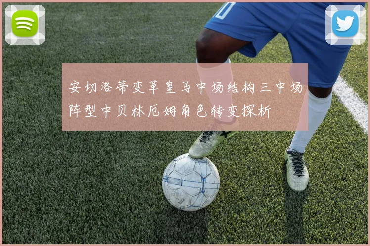 安切洛蒂变革皇马中场结构三中场阵型中贝林厄姆角色转变探析