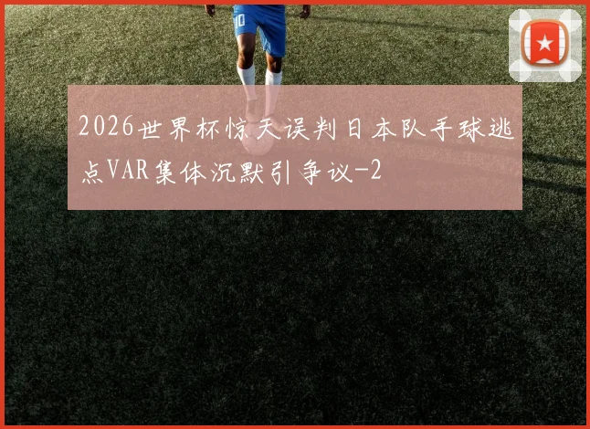 2026世界杯惊天误判日本队手球逃点VAR集体沉默引争议