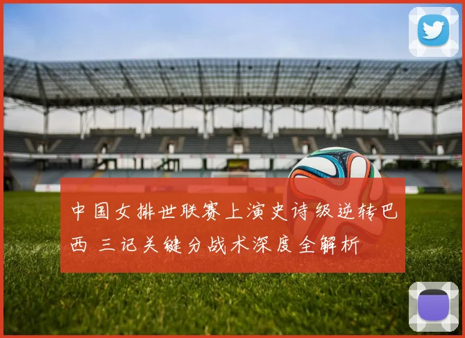 中国女排世联赛上演史诗级逆转巴西 三记关键分战术深度全解析