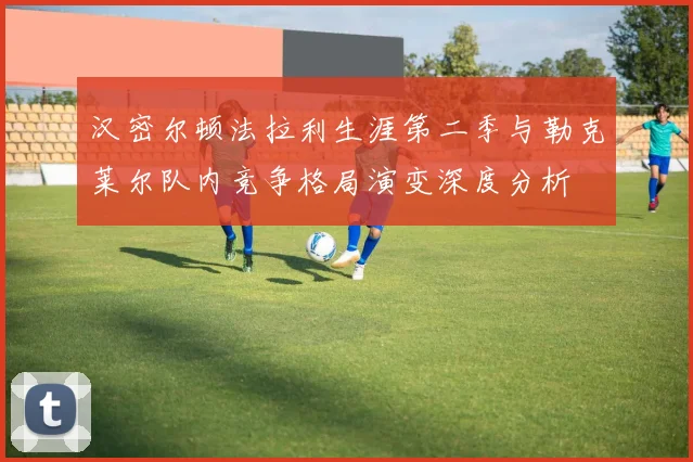 汉密尔顿法拉利生涯第二季与勒克莱尔队内竞争格局演变深度分析