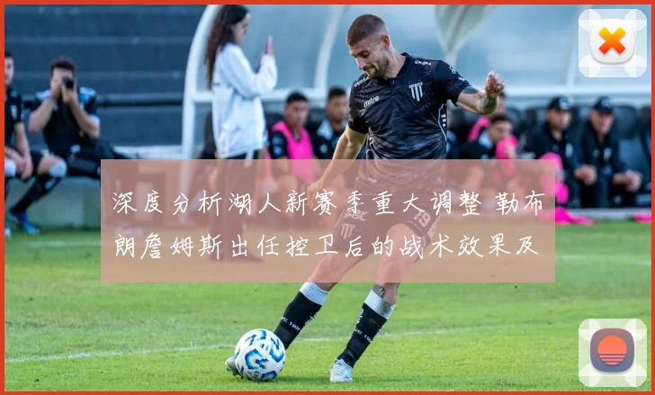 深度分析湖人新赛季重大调整 勒布朗詹姆斯出任控卫后的战术效果及对争冠格局的影响