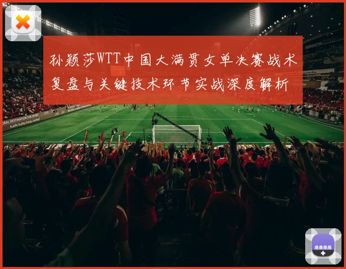 孙颖莎WTT中国大满贯女单决赛战术复盘与关键技术环节实战深度解析