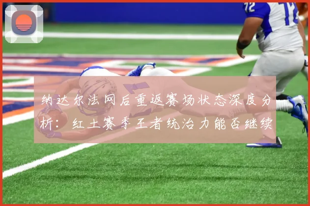 纳达尔法网后重返赛场状态深度分析：红土赛季王者统治力能否继续