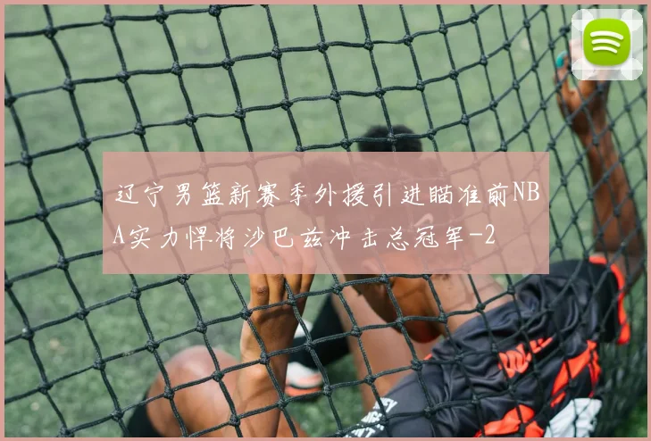 辽宁男篮新赛季外援引进瞄准前NBA实力悍将沙巴兹冲击总冠军