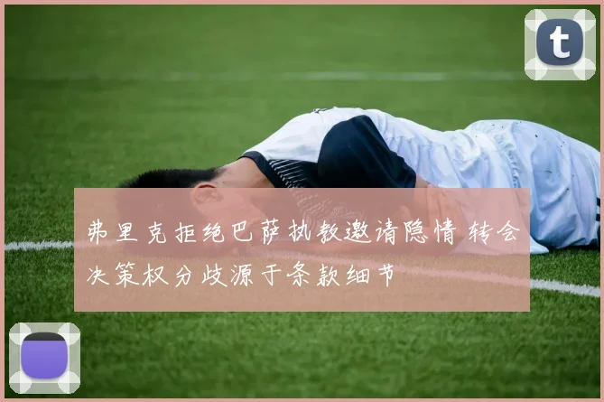 弗里克拒绝巴萨执教邀请隐情 转会决策权分歧源于条款细节
