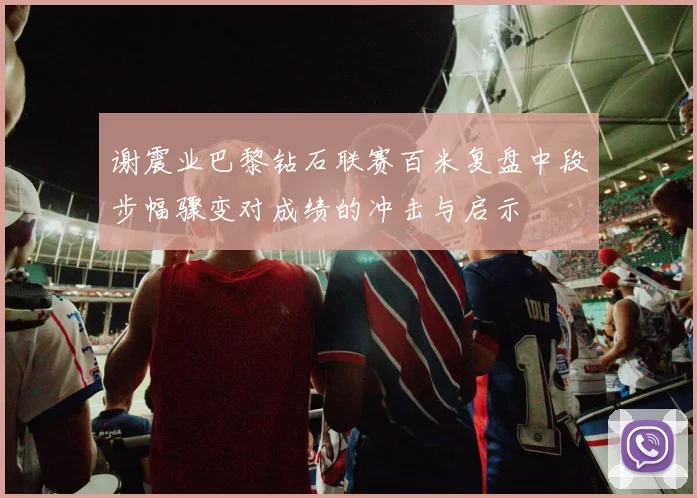 谢震业巴黎钻石联赛百米复盘中段步幅骤变对成绩的冲击与启示