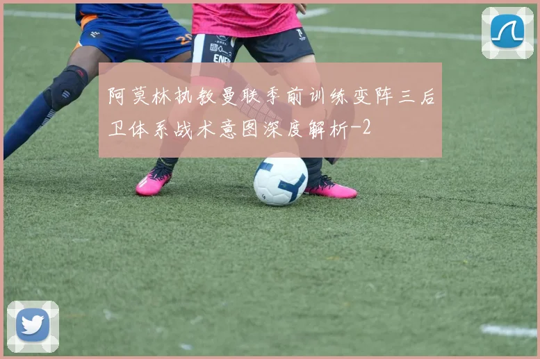 阿莫林执教曼联季前训练变阵三后卫体系战术意图深度解析