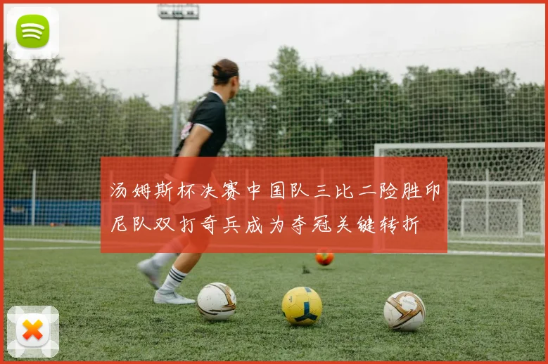 汤姆斯杯决赛中国队三比二险胜印尼队双打奇兵成为夺冠关键转折