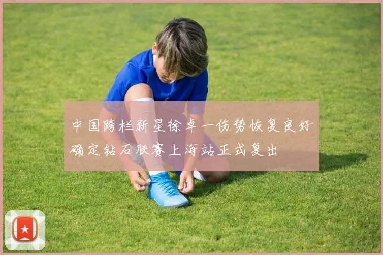 中国跨栏新星徐卓一伤势恢复良好确定钻石联赛上海站正式复出