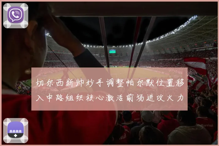 切尔西新帅妙手调整帕尔默位置移入中路组织核心激活前场进攻火力