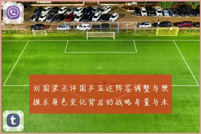 刘国梁点评国乒亚运阵容调整与樊振东角色变化背后的战略考量与未来走向