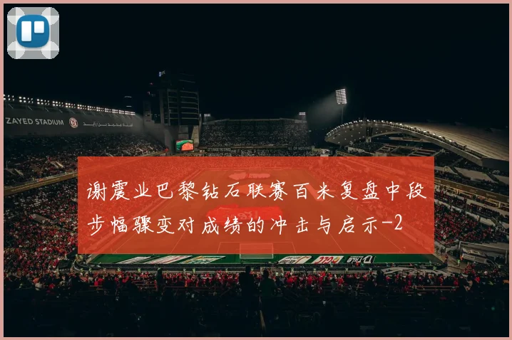 谢震业巴黎钻石联赛百米复盘中段步幅骤变对成绩的冲击与启示