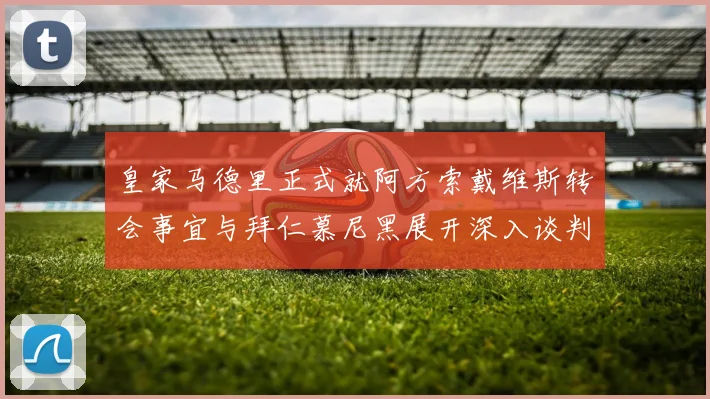 皇家马德里正式就阿方索戴维斯转会事宜与拜仁慕尼黑展开深入谈判