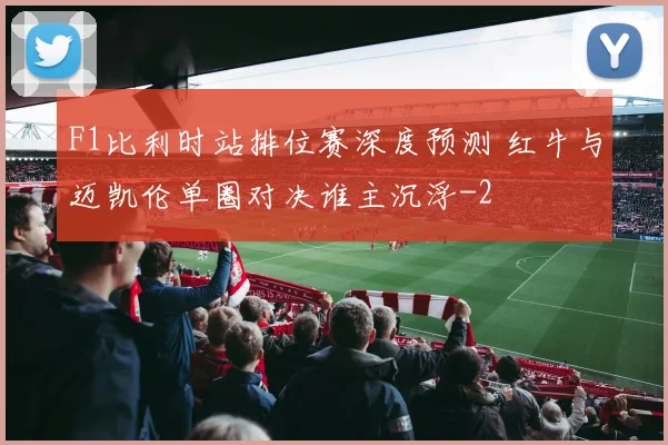 F1比利时站排位赛深度预测 红牛与迈凯伦单圈对决谁主沉浮