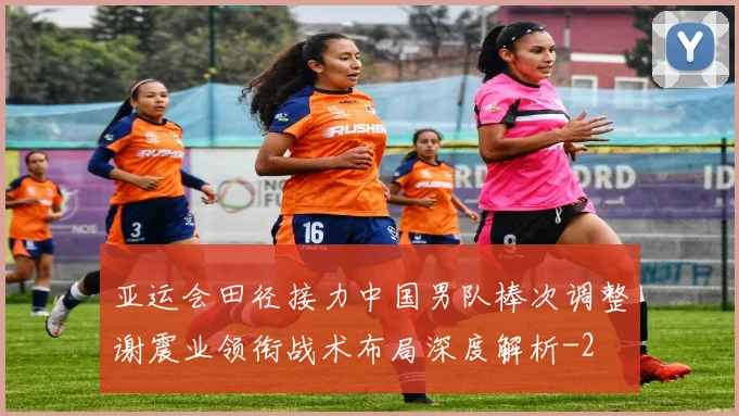 亚运会田径接力中国男队棒次调整谢震业领衔战术布局深度解析