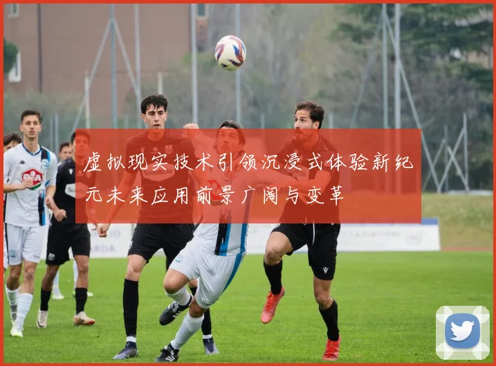 虚拟现实技术引领沉浸式体验新纪元未来应用前景广阔与变革