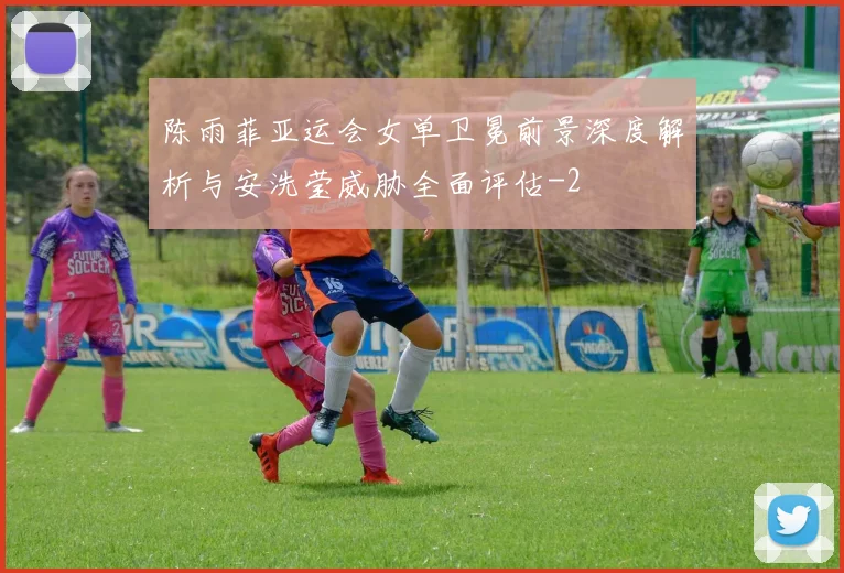 陈雨菲亚运会女单卫冕前景深度解析与安洗莹威胁全面评估