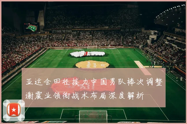 亚运会田径接力中国男队棒次调整谢震业领衔战术布局深度解析