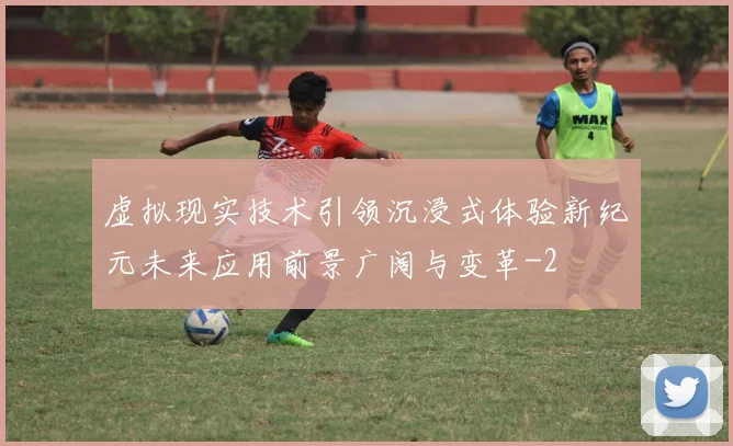 虚拟现实技术引领沉浸式体验新纪元未来应用前景广阔与变革