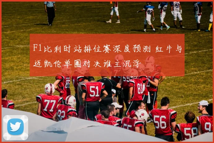 F1比利时站排位赛深度预测 红牛与迈凯伦单圈对决谁主沉浮