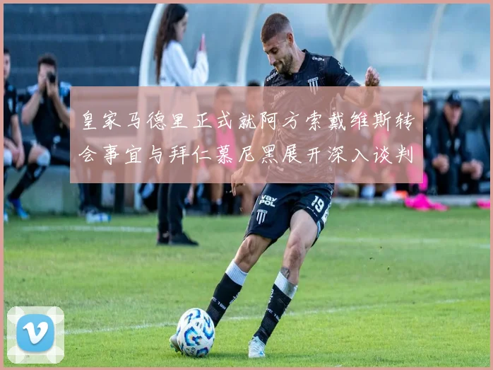 皇家马德里正式就阿方索戴维斯转会事宜与拜仁慕尼黑展开深入谈判