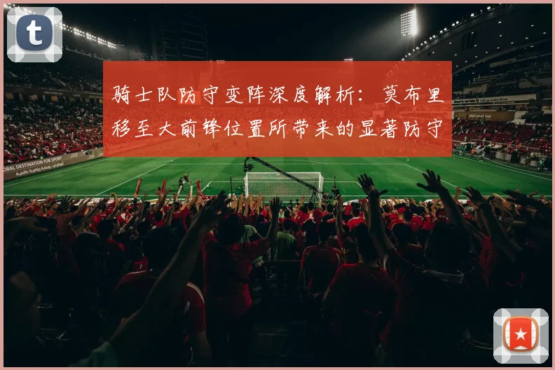 骑士队防守变阵深度解析:莫布里移至大前锋位置所带来的显著防守提升与团队蜕变