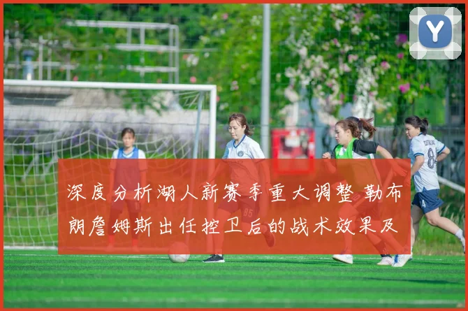深度分析湖人新赛季重大调整 勒布朗詹姆斯出任控卫后的战术效果及对争冠格局的影响