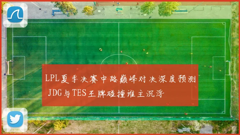 LPL夏季决赛中路巅峰对决深度预测 JDG与TES王牌碰撞谁主沉浮