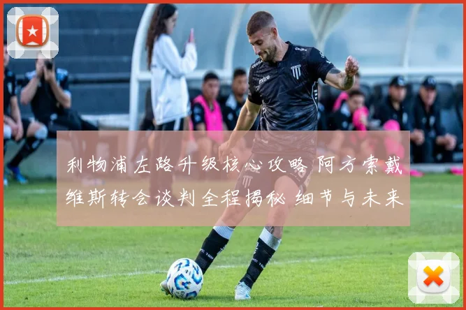 利物浦左路升级核心攻略 阿方索戴维斯转会谈判全程揭秘 细节与未来展望