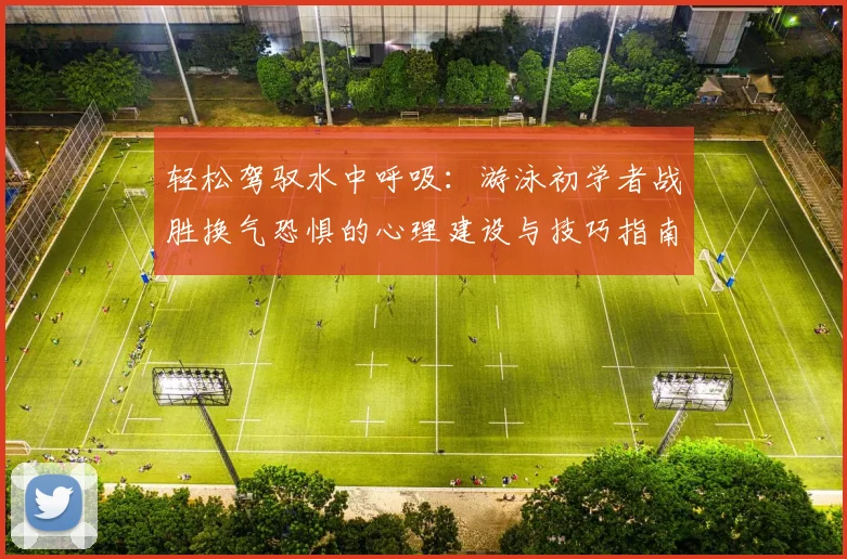 轻松驾驭水中呼吸：游泳初学者战胜换气恐惧的心理建设与技巧指南