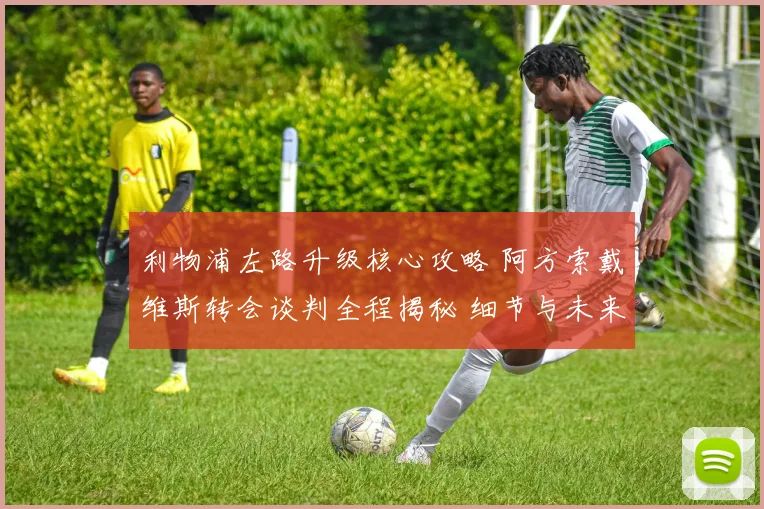 利物浦左路升级核心攻略 阿方索戴维斯转会谈判全程揭秘 细节与未来展望