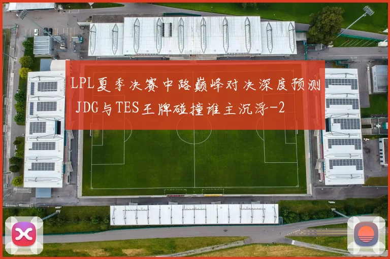 LPL夏季决赛中路巅峰对决深度预测 JDG与TES王牌碰撞谁主沉浮