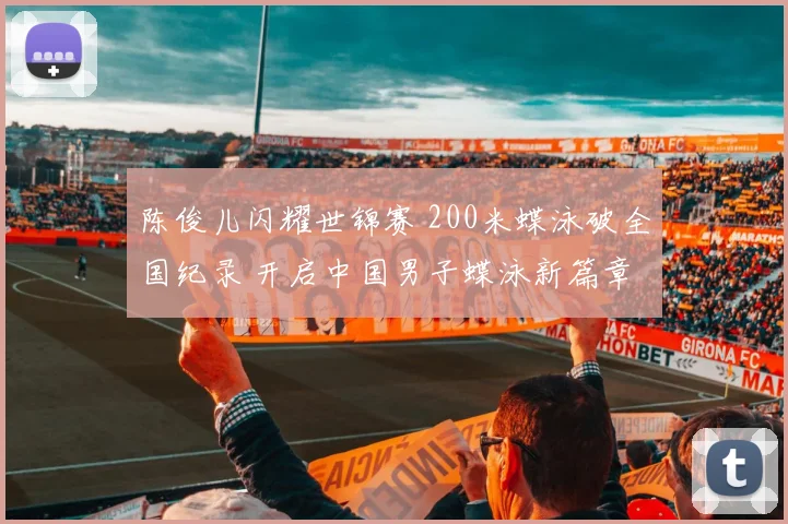 陈俊儿闪耀世锦赛 200米蝶泳破全国纪录 开启中国男子蝶泳新篇章