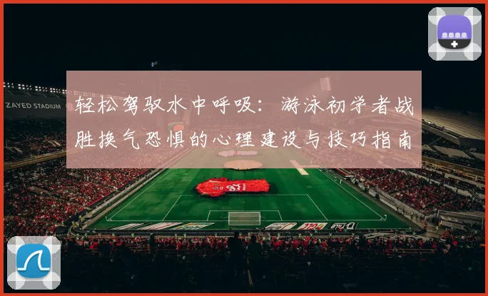 轻松驾驭水中呼吸：游泳初学者战胜换气恐惧的心理建设与技巧指南