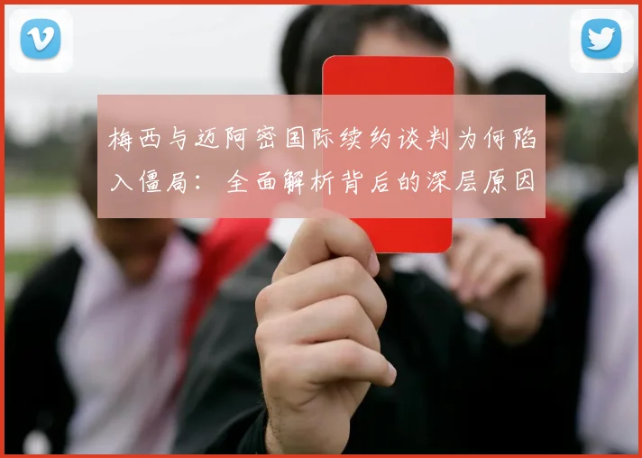 梅西与迈阿密国际续约谈判为何陷入僵局：全面解析背后的深层原因