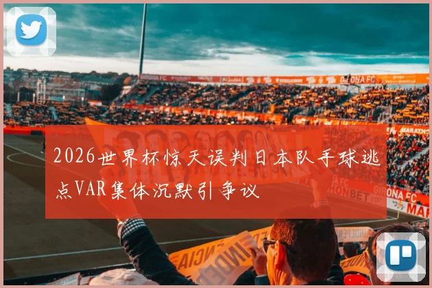 2026世界杯惊天误判日本队手球逃点VAR集体沉默引争议